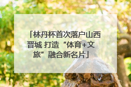 林丹杯首次落户山西晋城 打造“体育+文旅”融合新名片